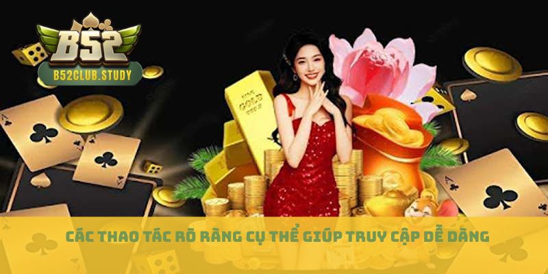 Các thao tác rõ ràng cụ thể giúp truy cập dễ dàng