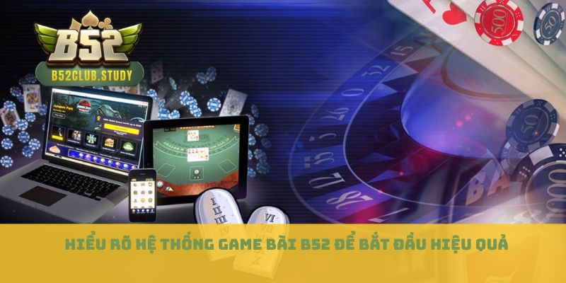 Hiểu rõ hệ thống game bài B52 để bắt đầu hiệu quả