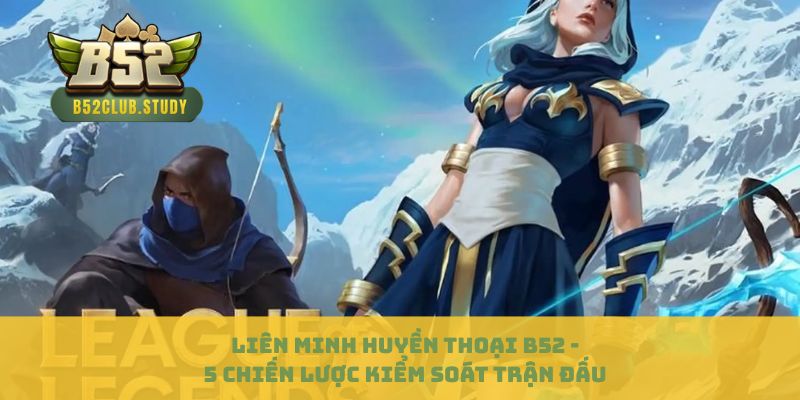 Liên Minh Huyền Thoại B52 - 5 Chiến Lược Kiểm Soát Trận Đấu 