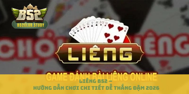 Liêng B52 – Hướng Dẫn Chơi Chi Tiết Dễ Thắng Đậm 2026