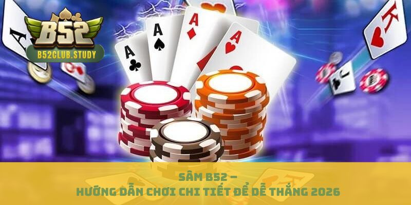 Sâm B52 – Hướng Dẫn Chơi Chi Tiết Để Dễ Thắng 2026 